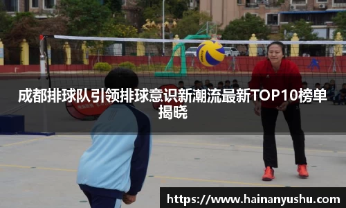 成都排球队引领排球意识新潮流最新TOP10榜单揭晓