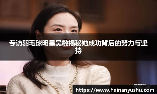 专访羽毛球明星吴敏揭秘她成功背后的努力与坚持