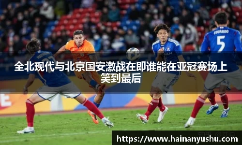 全北现代与北京国安激战在即谁能在亚冠赛场上笑到最后