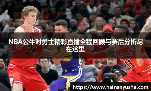 NBA公牛对勇士精彩直播全程回顾与赛后分析尽在这里