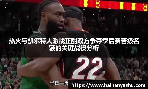 热火与凯尔特人激战正酣双方争夺季后赛晋级名额的关键战役分析