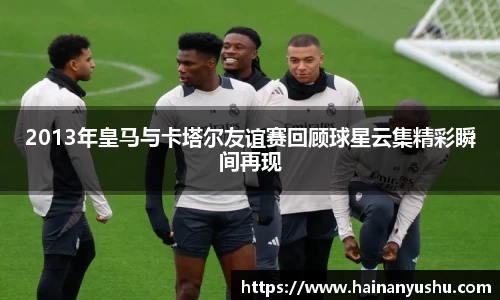 2013年皇马与卡塔尔友谊赛回顾球星云集精彩瞬间再现