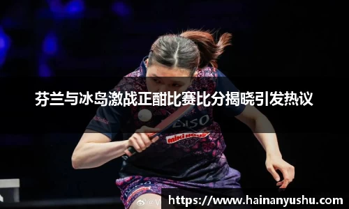 芬兰与冰岛激战正酣比赛比分揭晓引发热议