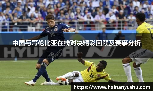 中国与哥伦比亚在线对决精彩回顾及赛事分析