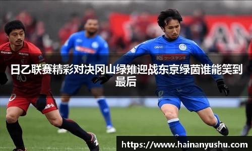 日乙联赛精彩对决冈山绿雉迎战东京绿茵谁能笑到最后