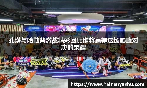 孔塔与哈勒普激战精彩回顾谁将赢得这场巅峰对决的荣耀