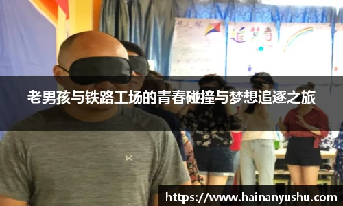 老男孩与铁路工场的青春碰撞与梦想追逐之旅