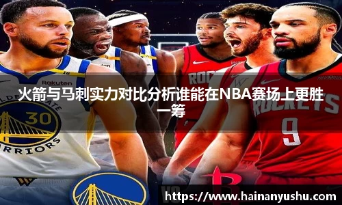 火箭与马刺实力对比分析谁能在NBA赛场上更胜一筹
