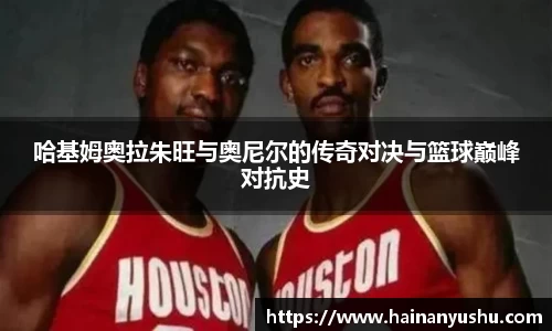哈基姆奥拉朱旺与奥尼尔的传奇对决与篮球巅峰对抗史