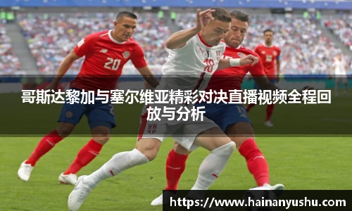 哥斯达黎加与塞尔维亚精彩对决直播视频全程回放与分析