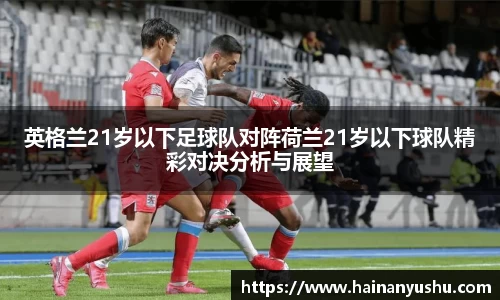 英格兰21岁以下足球队对阵荷兰21岁以下球队精彩对决分析与展望