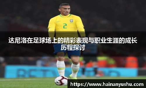 达尼洛在足球场上的精彩表现与职业生涯的成长历程探讨