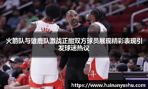 火箭队与雄鹿队激战正酣双方球员展现精彩表现引发球迷热议