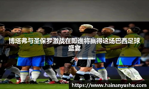 博塔弗与圣保罗激战在即谁将赢得这场巴西足球盛宴