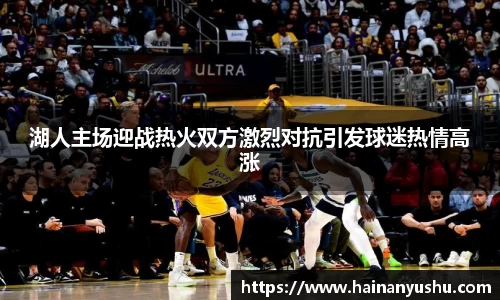 湖人主场迎战热火双方激烈对抗引发球迷热情高涨