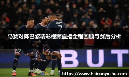 马赛对阵巴黎精彩视频直播全程回顾与赛后分析