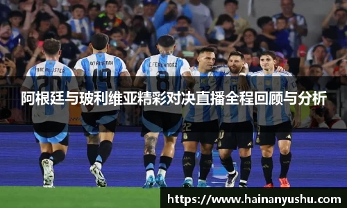 阿根廷与玻利维亚精彩对决直播全程回顾与分析