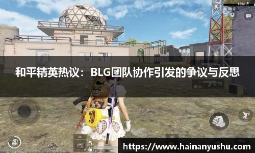 和平精英热议：BLG团队协作引发的争议与反思
