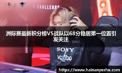 洲际赛最新积分榜V5战队以68分稳居第一位置引发关注